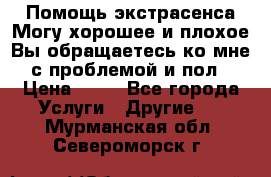 Помощь экстрасенса.Могу хорошее и плохое.Вы обращаетесь ко мне с проблемой и пол › Цена ­ 22 - Все города Услуги » Другие   . Мурманская обл.,Североморск г.